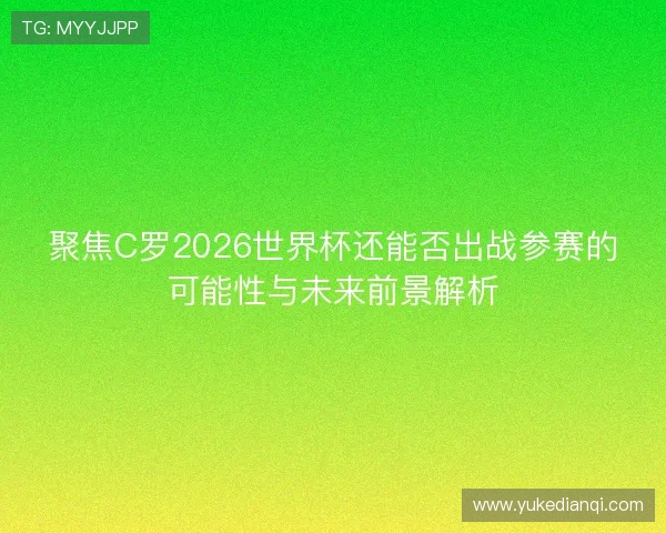 聚焦C罗2026世界杯还能否出战参赛的可能性与未来前景解析