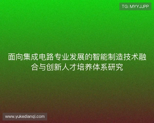 面向集成电路专业发展的智能制造技术融合与创新人才培养体系研究